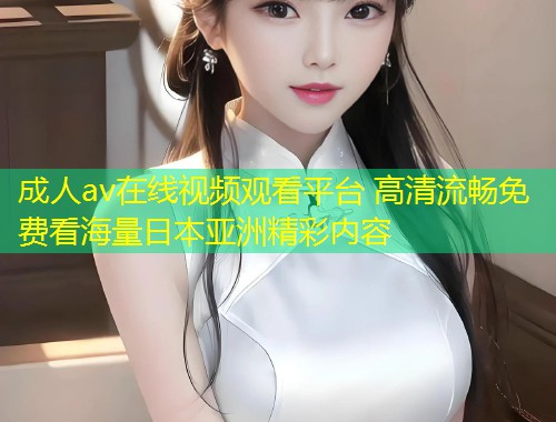 成人av在线视频观看平台 高清流畅免费看海量日本亚洲精彩内容