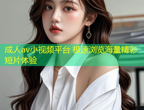 成人av小视频平台 极速浏览海量精彩短片体验
