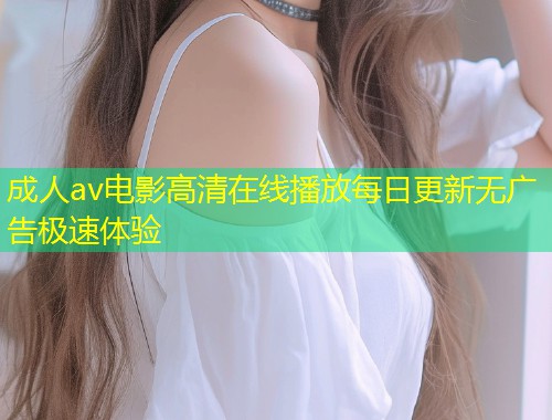 成人av电影高清在线播放每日更新无广告极速体验