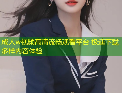 成人w视频高清流畅观看平台 极速下载多样内容体验
