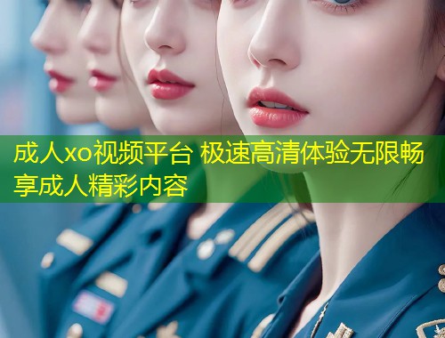 成人xo视频平台 极速高清体验无限畅享成人精彩内容
