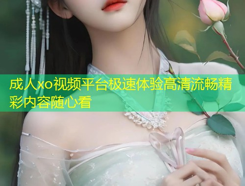 成人xo视频平台极速体验高清流畅精彩内容随心看