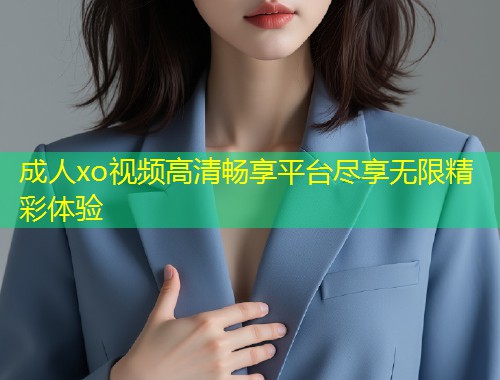 成人xo视频高清畅享平台尽享无限精彩体验