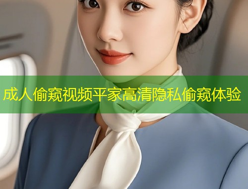 成人偷窥视频平家高清隐私偷窥体验