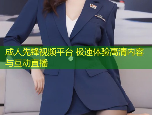 成人先锋视频平台 极速体验高清内容与互动直播