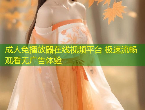 成人免播放器在线视频平台 极速流畅观看无广告体验