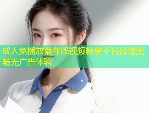 成人免播放器在线视频畅享平台极速流畅无广告体验