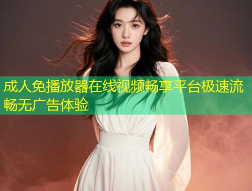 成人免播放器在线视频畅享平台极速流畅无广告体验