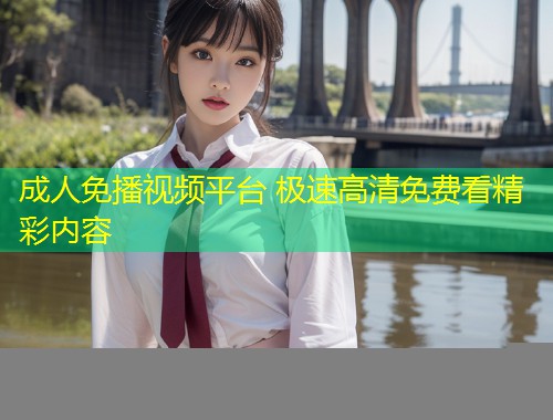 成人免播视频平台 极速高清免费看精彩内容
