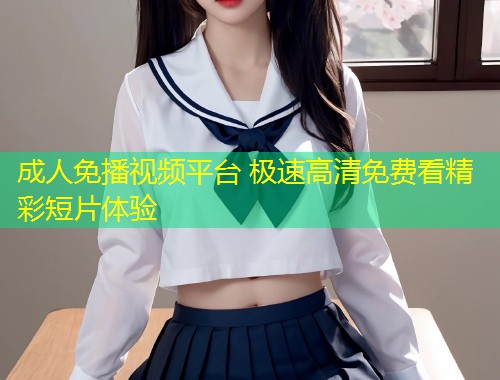 成人免播视频平台 极速高清免费看精彩短片体验