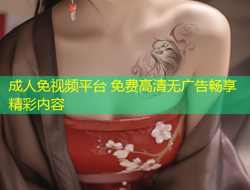 成人免视频平台 免费高清无广告畅享精彩内容