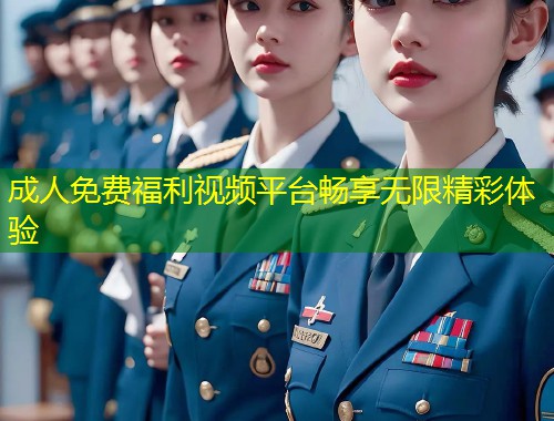 成人免费福利视频平台畅享无限精彩体验