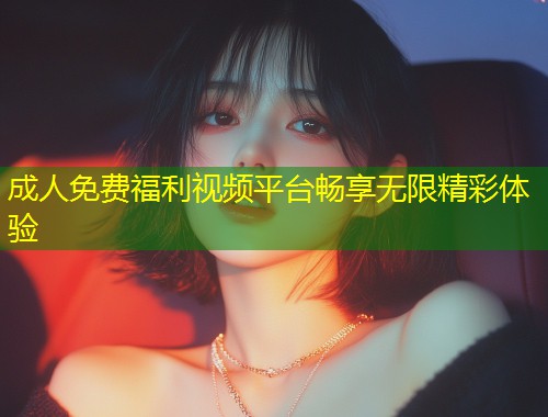 成人免费福利视频平台畅享无限精彩体验