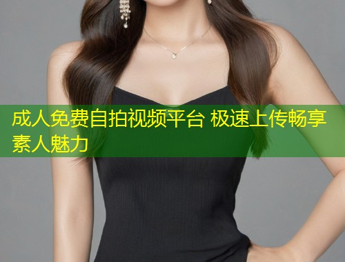 成人免费自拍视频平台 极速上传畅享素人魅力