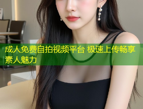成人免费自拍视频平台 极速上传畅享素人魅力