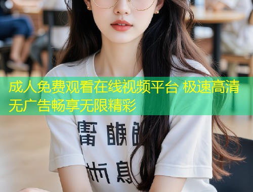 成人免费观看在线视频平台 极速高清无广告畅享无限精彩