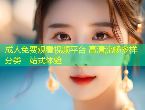 成人免费观看视频平台 高清流畅多样分类一站式体验