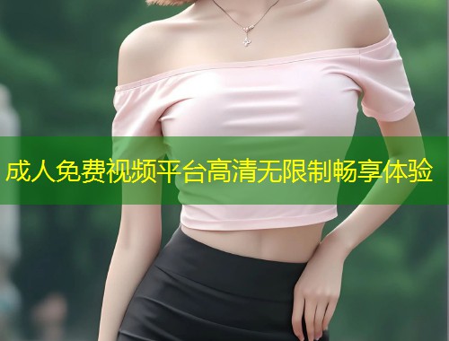成人免费视频平台高清无限制畅享体验