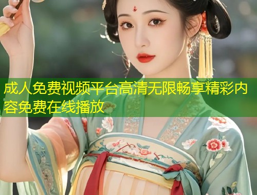成人免费视频平台高清无限畅享精彩内容免费在线播放