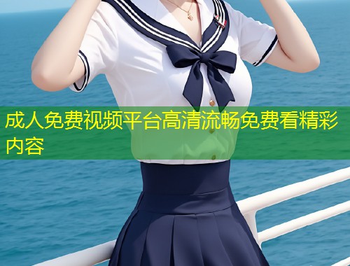 成人免费视频平台高清流畅免费看精彩内容