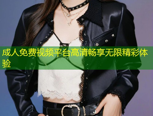 成人免费视频平台高清畅享无限精彩体验