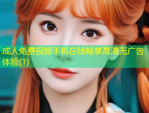 成人免费视频手机在线畅享高清无广告体验(1)