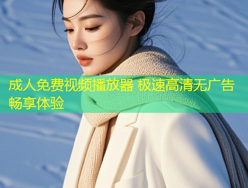 成人免费视频播放器 极速高清无广告畅享体验