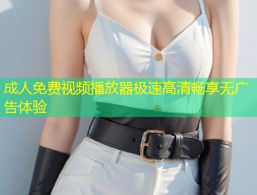 成人免费视频播放器极速高清畅享无广告体验