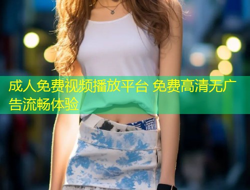 成人免费视频播放平台 免费高清无广告流畅体验