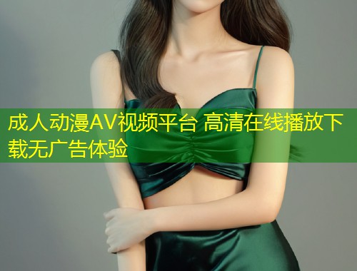 成人动漫AV视频平台 高清在线播放下载无广告体验