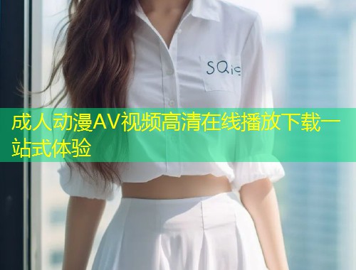 成人动漫AV视频高清在线播放下载一站式体验