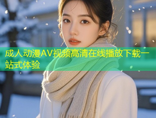成人动漫AV视频高清在线播放下载一站式体验
