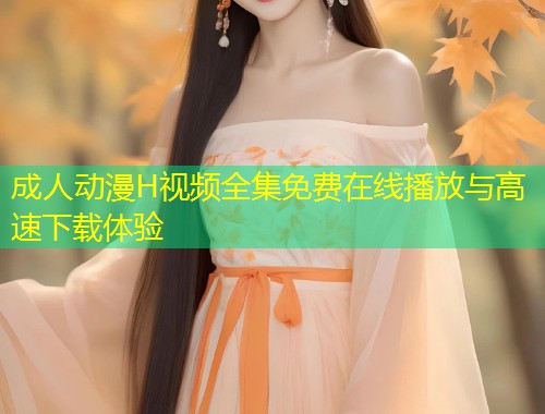 成人动漫H视频全集免费在线播放与高速下载体验