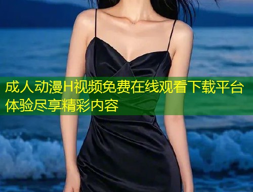 成人动漫H视频免费在线观看下载平台体验尽享精彩内容
