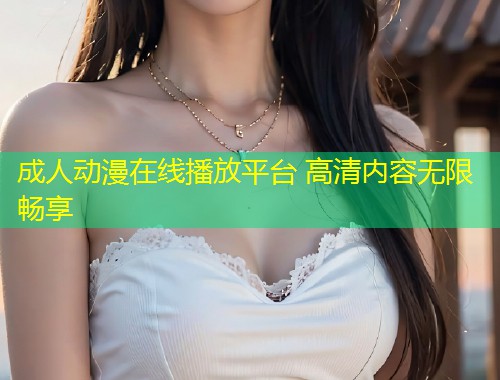 成人动漫在线播放平台 高清内容无限畅享