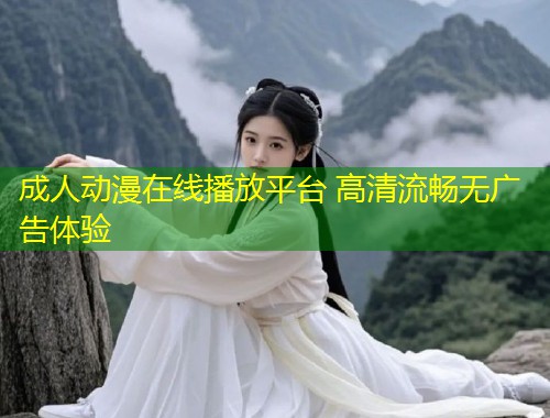 成人动漫在线播放平台 高清流畅无广告体验