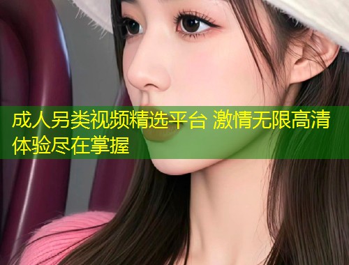成人另类视频精选平台 激情无限高清体验尽在掌握