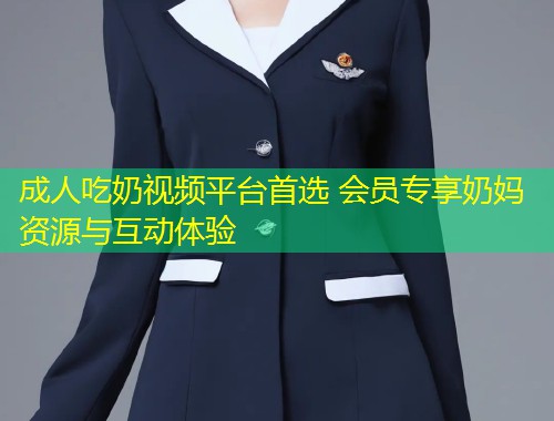 成人吃奶视频平台首选 会员专享奶妈资源与互动体验