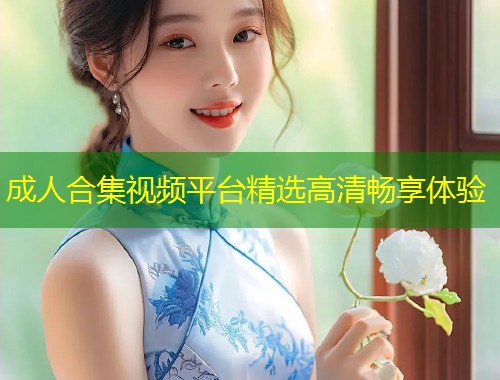 成人合集视频平台精选高清畅享体验