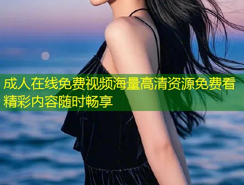 成人在线免费视频海量高清资源免费看精彩内容随时畅享