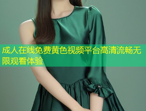 成人在线免费黄色视频平台高清流畅无限观看体验