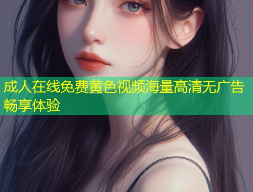 成人在线免费黄色视频海量高清无广告畅享体验