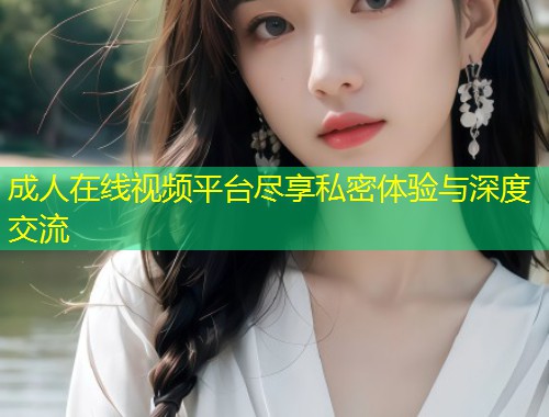 成人在线视频平台尽享私密体验与深度交流