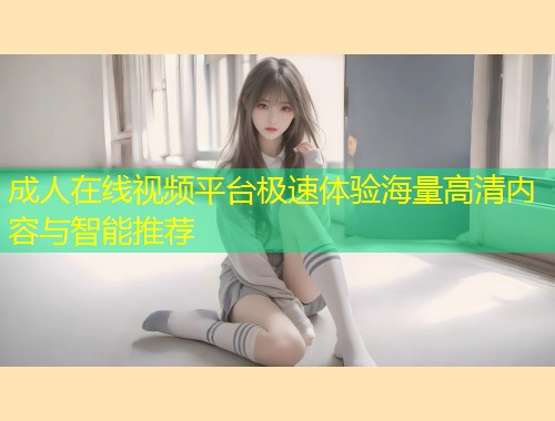 成人在线视频平台极速体验海量高清内容与智能推荐