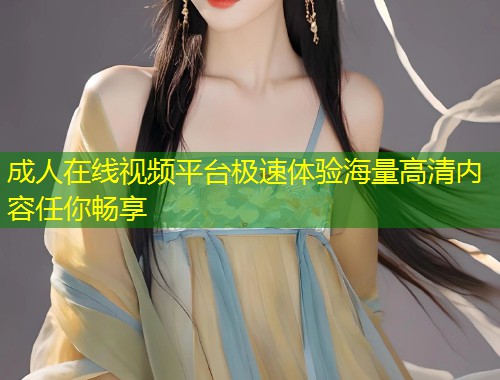 成人在线视频平台极速体验海量高清内容任你畅享