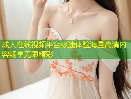 成人在线视频平台极速体验海量高清内容畅享无限精彩