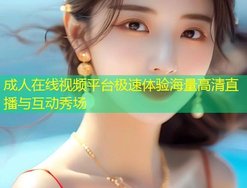 成人在线视频平台极速体验海量高清直播与互动秀场
