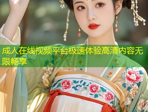 成人在线视频平台极速体验高清内容无限畅享