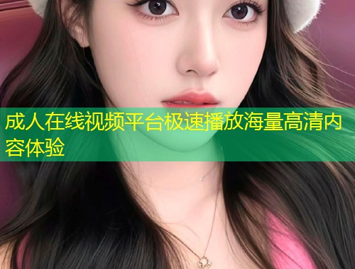 成人在线视频平台极速播放海量高清内容体验