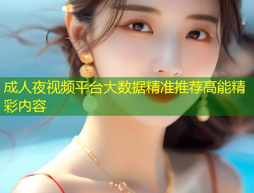 成人夜视频平台大数据精准推荐高能精彩内容